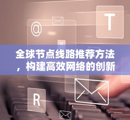 全球节点线路推荐方法，构建高效网络的创新体系