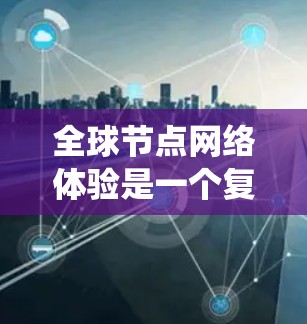 全球节点网络体验是一个复杂而多维的系统，涉及多个技术层面和实际应用。以下是对该主题的系统性总结