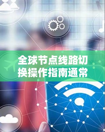 全球节点线路切换操作指南通常分为以下几个步骤和注意事项