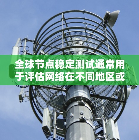 全球节点稳定测试通常用于评估网络在不同地区或节点之间的稳定性，以确保网络在长时间运行时的连续性和可靠性。以下是一些可能涉及的要点和步骤