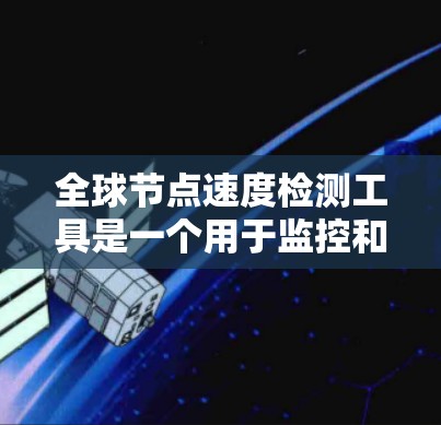 全球节点速度检测工具是一个用于监控和优化服务器节点性能的高级工具。以下是其主要功能和使用指南