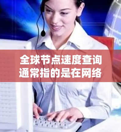 全球节点速度查询通常指的是在网络、系统或应用中需要快速定位和查看多个节点（如计算机、服务器、设备等）的连接速度。以下是一些通用的步骤和方法来实现这种情况
