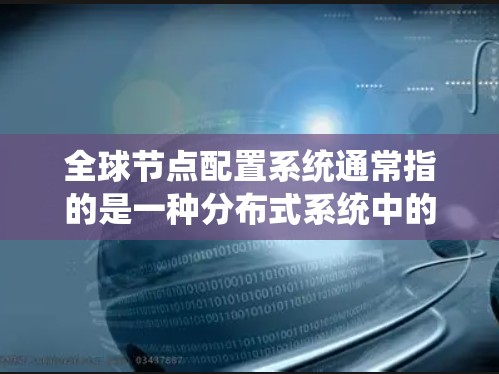 全球节点配置系统通常指的是一种分布式系统中的节点配置方法,特别是在分布式系统中,节点是分布式系统中的核心组件,通过消息队列等机制进行通信和协作。以下是一些全球节点配置系统的基本概念和配置步骤 全球节点配置系统通常指的是一种分布式系统中的节点配置方法,特别是在分布式系统中,节点是分布式系统中的核心组件,通过消息队列等机制进行通信和协作。以下是一些全球节点配置系统的基本概念和配置步骤