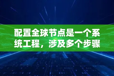 配置全球节点是一个系统工程,涉及多个步骤和细节,需要系统性和耐心来完成。以下是对全球节点配置的详细指南,帮助您一步步实现这一概念 配置全球节点是一个系统工程,涉及多个步骤和细节,需要系统性和耐心来完成。以下是对全球节点配置的详细指南,帮助您一步步实现这一概念
