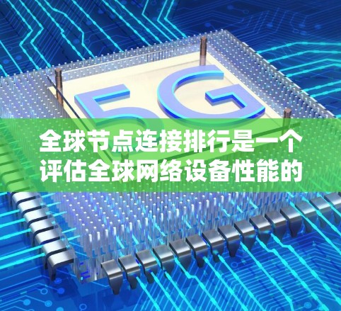 全球节点连接排行是一个评估全球网络设备性能的重要指标，涉及多个关键因素，旨在为网络管理员提供决策依据。以下是对全球节点连接排行的详细总结