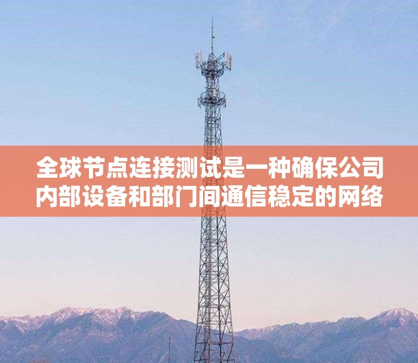 全球节点连接测试是一种确保公司内部设备和部门间通信稳定的网络测试方法，主要应用于企业网络和部门间通信。以下是详细的总结