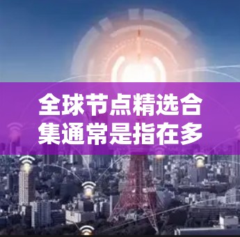 全球节点精选合集通常是指在多个领域中推荐的节点或资源,以满足不同需求和场景。以下是一些常见的全球节点精选合集推荐,涵盖了多个领域 全球节点精选合集通常是指在多个领域中推荐的节点或资源,以满足不同需求和场景。以下是一些常见的全球节点精选合集推荐,涵盖了多个领域