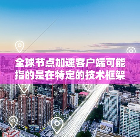 全球节点加速客户端可能指的是在特定的技术框架或工具中，如全球节点加速服务器或加速客户端工具，用于优化应用性能或提升用户体验。以下是一些可能的解释和建议