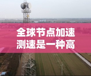 全球节点加速测速是一种高度智能化的测速仪，广泛应用于交通管理、道路安全监控等领域。以下是关于该设备的详细总结