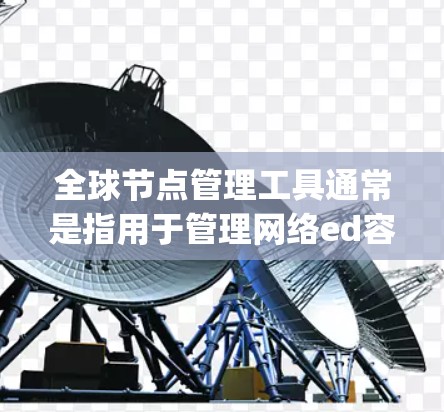 全球节点管理工具通常是指用于管理网络ed容器(如Node.js)中的节点(即进程、服务或模块)这些工具帮助开发者管理节点的访问控制、资源分配、监控和安全等。以下是一些常见的全球节点管理工具及其功能 全球节点管理工具通常是指用于管理网络ed容器(如Node.js)中的节点(即进程、服务或模块)这些工具帮助开发者管理节点的访问控制、资源分配、监控和安全等。以下是一些常见的全球节点管理工具及其功能