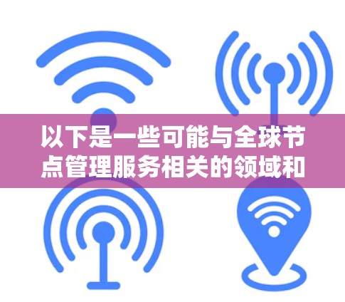 以下是一些可能与全球节点管理服务相关的领域和应用场景