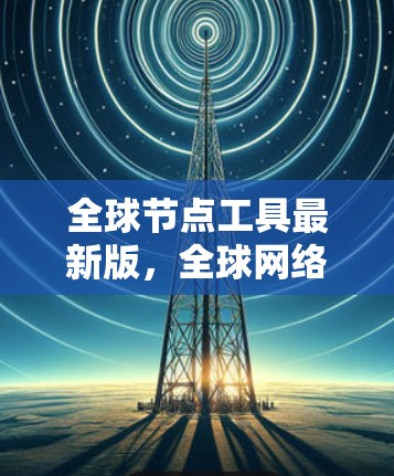 全球节点工具最新版，全球网络规划、设备管理与应急响应的高效解决方案