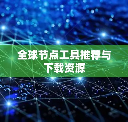 全球节点工具推荐与下载资源 全球节点工具推荐与下载资源