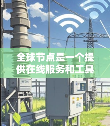 全球节点是一个提供在线服务和工具的网络平台,其访问体验可以从以下几个方面进行分析 全球节点是一个提供在线服务和工具的网络平台,其访问体验可以从以下几个方面进行分析