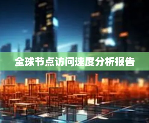 全球节点访问速度分析报告