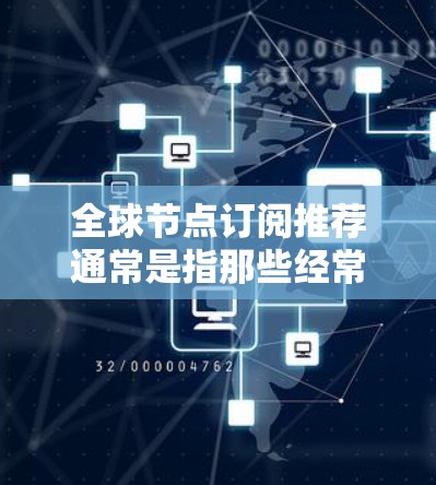 全球节点订阅推荐通常是指那些经常被访问的网站、云服务或资源，以及那些资源需求较大的企业或个人。以下是全球节点订阅的推荐策略和常见推荐网站