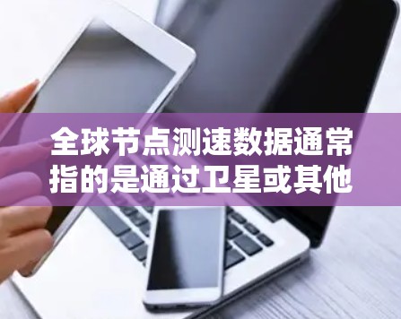 全球节点测速数据通常指的是通过卫星或其他导航设备实时监测地球表面风速变化的测量数据。这些数据广泛用于地球物理学、气象服务、农业研究等领域，帮助分析风向、风速的动态变化以及其对地球环境的影响