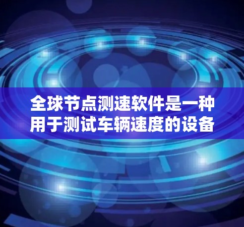 全球节点测速软件是一种用于测试车辆速度的设备，广泛应用于高速公路上，用于交通管理、流量控制和车辆限速等目的。以下是对该技术的详细介绍