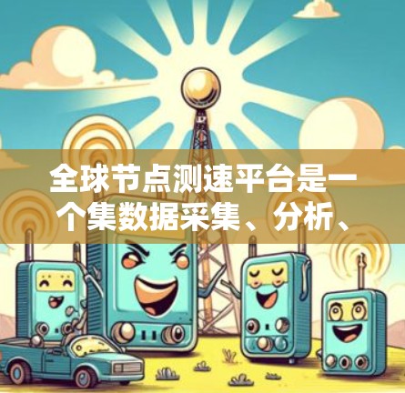 全球节点测速平台是一个集数据采集、分析、可视化和自动化处理于一体的综合交通流量测量平台，旨在提供全面、实时、准确的交通流量信息。以下是该平台的主要功能及其特点