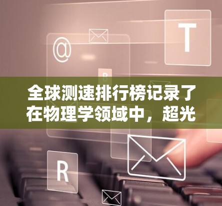 全球测速排行榜记录了在物理学领域中，超光速现象的最新纪录，这些记录不仅是理论上的突破，也推动了科学和技术的发展。以下是对这些记录的总结和分析