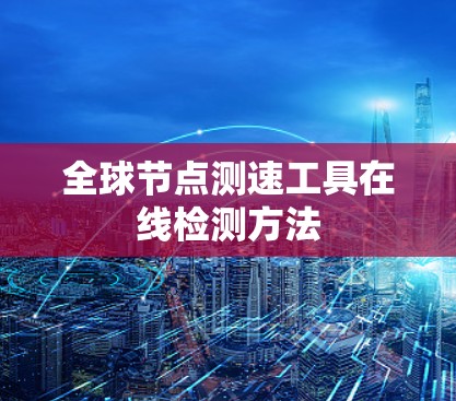 全球节点测速工具在线检测方法 全球节点测速工具在线检测方法