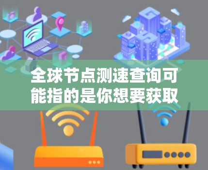 全球节点测速查询可能指的是你想要获取全球范围内的测速设备实时数据的查询或资源。以下是一些可能相关的建议