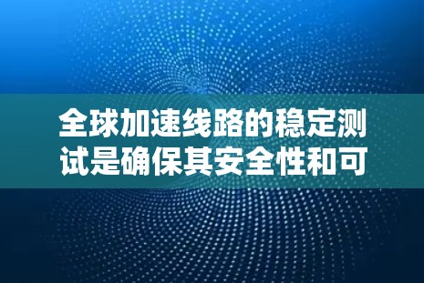 全球加速线路的稳定测试是确保其安全性和可靠性的重要环节。以下是该测试的主要内容和步骤