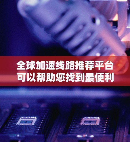 全球加速线路推荐平台可以帮助您找到最便利的交通方式。以下是一些常用的全球加速线路推荐平台,这些平台可以根据您的需求选择合适的加速线路 全球加速线路推荐平台可以帮助您找到最便利的交通方式。以下是一些常用的全球加速线路推荐平台,这些平台可以根据您的需求选择合适的加速线路