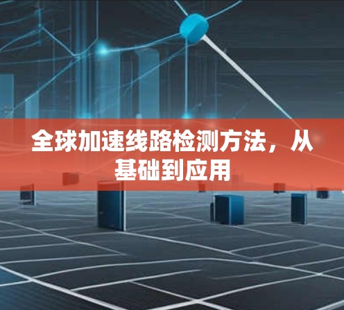 全球加速线路检测方法,从基础到应用 全球加速线路检测方法,从基础到应用