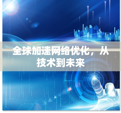 全球加速网络优化,从技术到未来 全球加速网络优化,从技术到未来