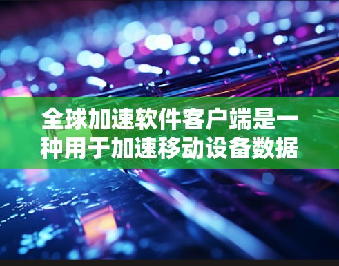全球加速软件客户端是一种用于加速移动设备数据传输的软件应用，广泛应用于提升移动设备的连接速度和用户体验。以下是关于该主题的详细分析