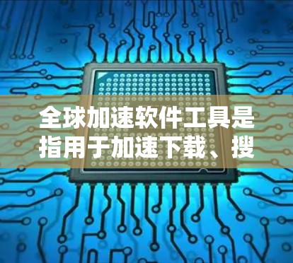 全球加速软件工具是指用于加速下载、搜索、缓存管理等操作的软件，旨在提升下载速度、优化搜索结果和提升资源利用率。以下是几个常见的全球加速软件工具
