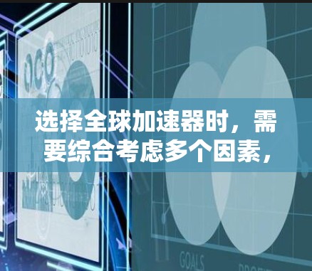 选择全球加速器时，需要综合考虑多个因素，以确保选择最适合自己的工具。以下是一些建议和步骤，帮助你找到合适的加速器