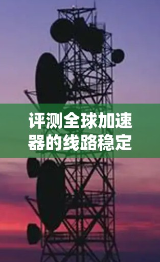 评测全球加速器的线路稳定性是一个系统工程，涉及多个步骤和因素。以下是对该问题的分步说明