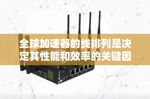 全球加速器的线排列是决定其性能和效率的关键因素，直接影响粒子加速的质量和范围。以下是对全球加速器的线排列及其特点的总结