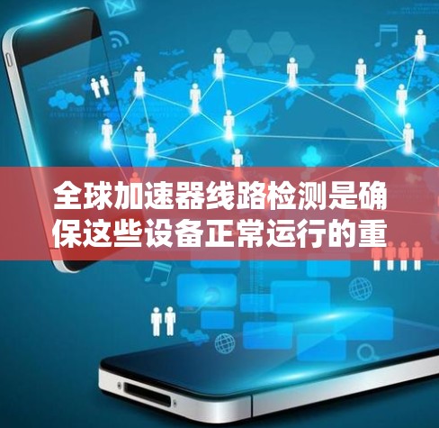 全球加速器线路检测是确保这些设备正常运行的重要步骤,特别是在全球范围内,设备可能需要通过多种高速网络连接。以下是一些全球加速器线路检测的主要步骤和方法 全球加速器线路检测是确保这些设备正常运行的重要步骤,特别是在全球范围内,设备可能需要通过多种高速网络连接。以下是一些全球加速器线路检测的主要步骤和方法