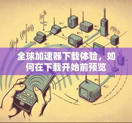 全球加速器下载体验，如何在下载开始前预览