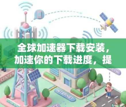 全球加速器下载安装，加速你的下载进度，提升用户体验