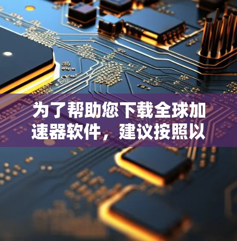为了帮助您下载全球加速器软件，建议按照以下步骤操作