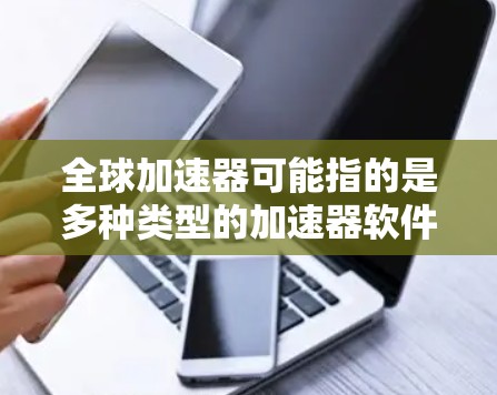 全球加速器可能指的是多种类型的加速器软件，具体含义取决于你所指的是什么。以下是一些可能的解释和下载链接