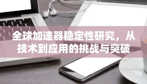 全球加速器稳定性研究，从技术到应用的挑战与突破