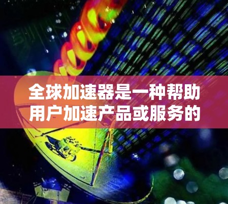 全球加速器是一种帮助用户加速产品或服务的工具，通常用于提升用户体验、降低成本或提高效率。评估全球加速器的体验可以从以下几个方面进行