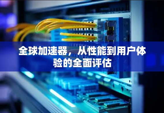 全球加速器，从性能到用户体验的全面评估