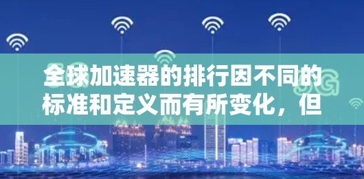 全球加速器的排行因不同的标准和定义而有所变化，但通常会基于以下几个方面来排名，加速性能（如使用时间、延迟、功耗等）技术先进性、易用性、性价比以及用户评价等。以下是一些常见的全球加速器排行榜和排名