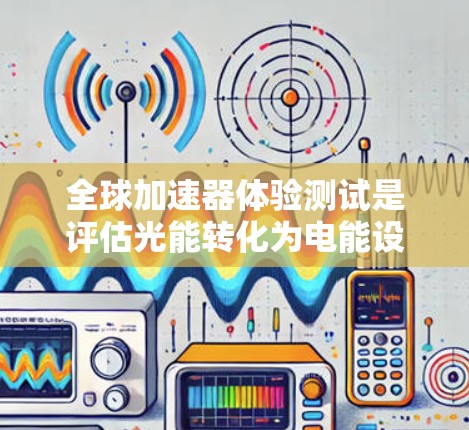全球加速器体验测试是评估光能转化为电能设备的重要方法，对推动环保技术的发展具有重要意义。以下是对该主题的详细分析及总结