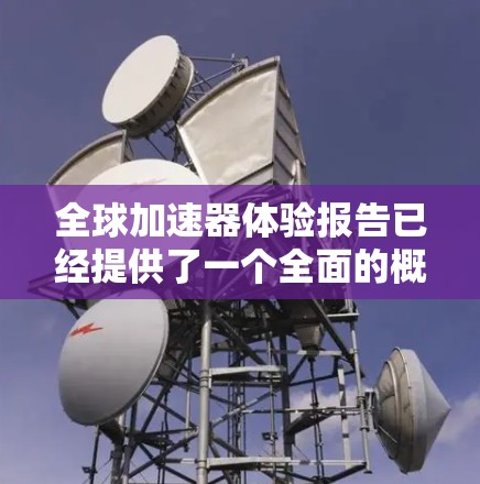 全球加速器体验报告已经提供了一个全面的概述，涵盖了加速器的定义、技术特点、应用领域、优势、挑战和未来展望。为了进一步完善和扩展这份报告，以下是一个更详细的总结和扩展版本