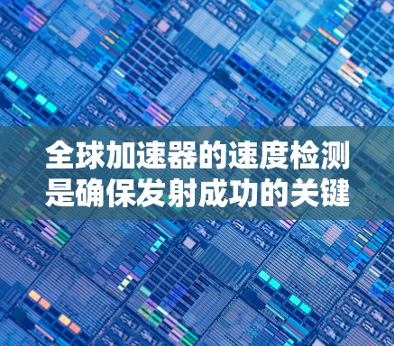 全球加速器的速度检测是确保发射成功的关键步骤，涉及多个精密设备的监测和调整。以下是对这一过程的详细总结