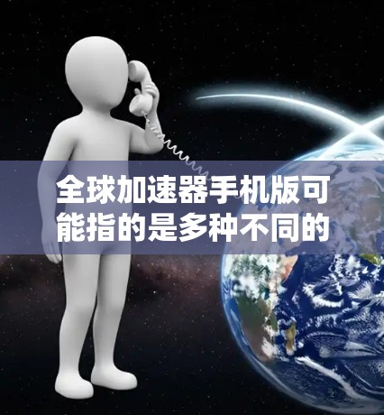 全球加速器手机版可能指的是多种不同的工具或服务，具体含义取决于上下文。以下是一些可能的解释