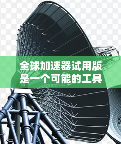 全球加速器试用版是一个可能的工具，但其适用性和价值需根据具体需求和预算来决定。以下是对该工具的详细分析