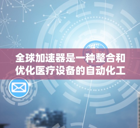 全球加速器是一种整合和优化医疗设备的自动化工具，广泛应用于全球医疗领域。以下是对全球加速器的系统介绍